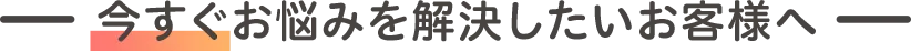お悩みを解決したいお客様へ